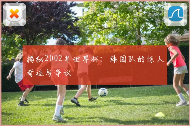 揭秘2002年世界杯:韩国队的惊人奇迹与争议