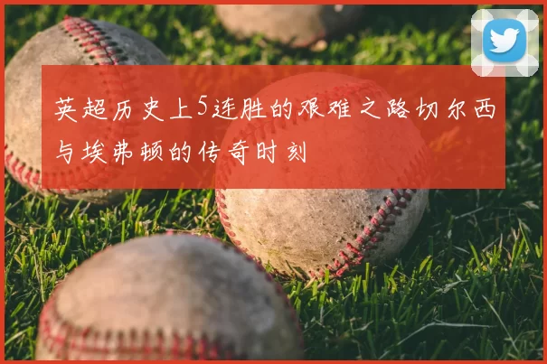 英超历史上5连胜的艰难之路切尔西与埃弗顿的传奇时刻