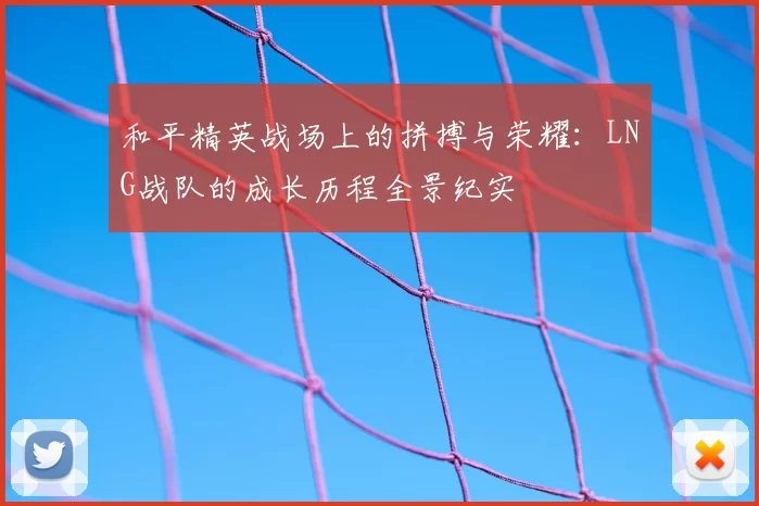 和平精英战场上的拼搏与荣耀：LNG战队的成长历程全景纪实