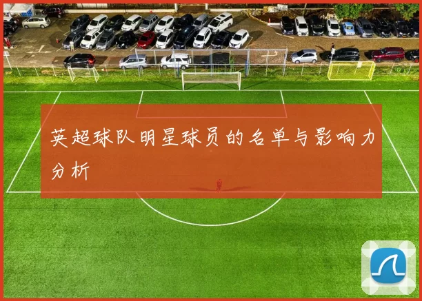 英超球队明星球员的名单与影响力分析