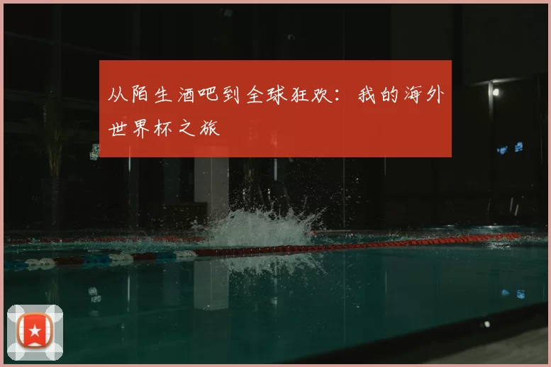 从陌生酒吧到全球狂欢:我的海外世界杯之旅