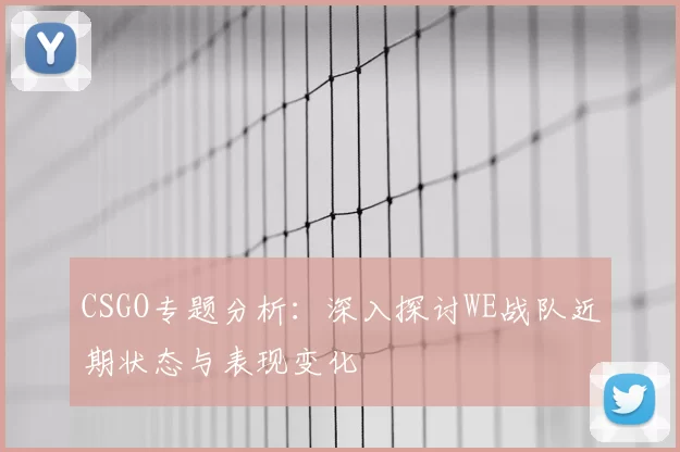 CSGO专题分析：深入探讨WE战队近期状态与表现变化