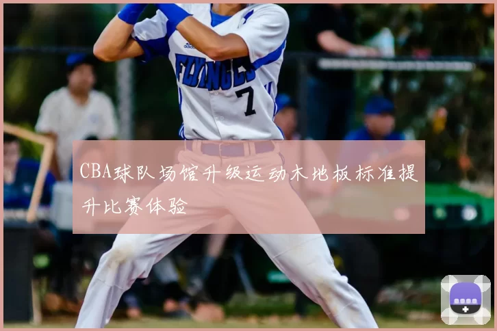 CBA球队场馆升级运动木地板标准提升比赛体验