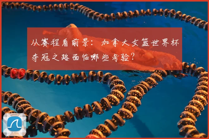 从赛程看前景：加拿大女篮世界杯夺冠之路面临哪些考验？