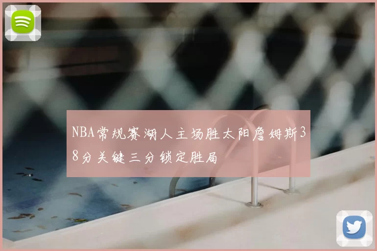 NBA常规赛湖人主场胜太阳詹姆斯38分关键三分锁定胜局